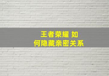 王者荣耀 如何隐藏亲密关系